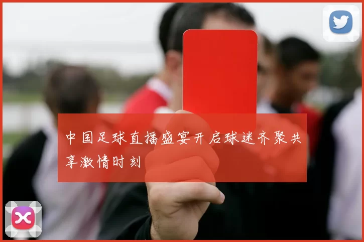 中国足球直播盛宴开启球迷齐聚共享激情时刻