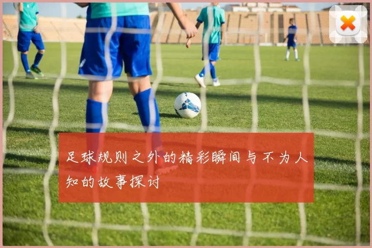 足球规则之外的精彩瞬间与不为人知的故事探讨