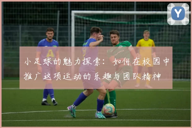小足球的魅力探索：如何在校园中推广这项运动的乐趣与团队精神