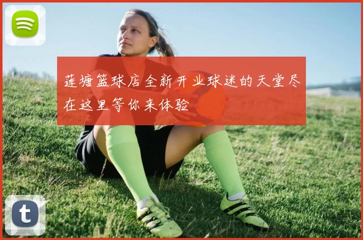 莲塘篮球店全新开业球迷的天堂尽在这里等你来体验