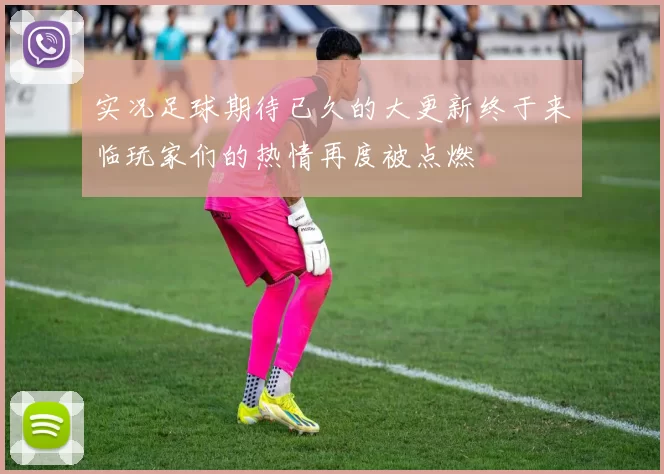 实况足球期待已久的大更新终于来临玩家们的热情再度被点燃