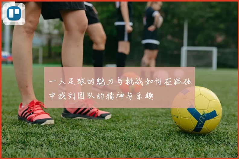 一人足球的魅力与挑战如何在孤独中找到团队的精神与乐趣