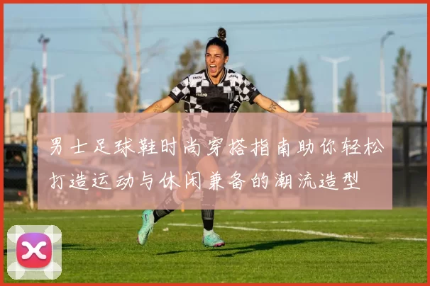 男士足球鞋时尚穿搭指南助你轻松打造运动与休闲兼备的潮流造型