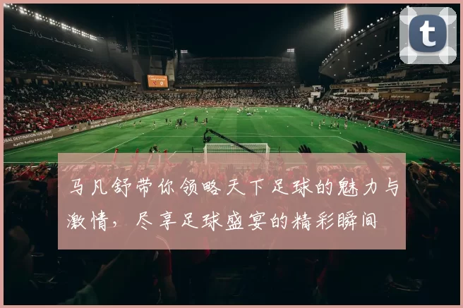 马凡舒带你领略天下足球的魅力与激情，尽享足球盛宴的精彩瞬间