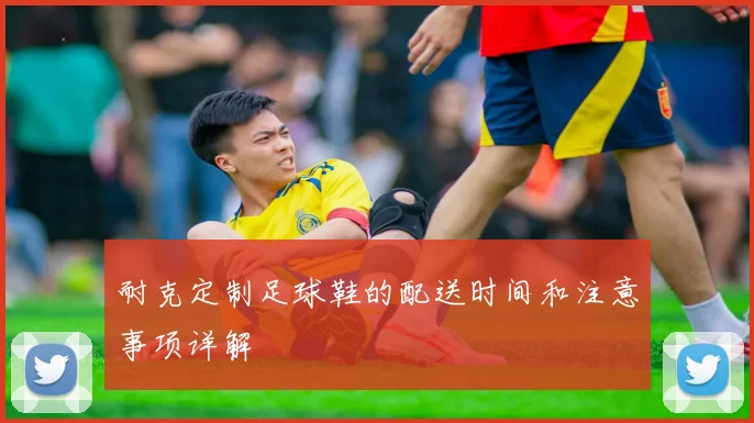 耐克定制足球鞋的配送时间和注意事项详解